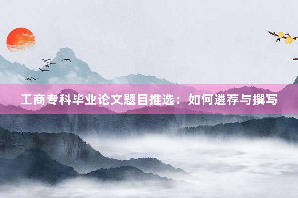 工商专科毕业论文题目推选：如何遴荐与撰写