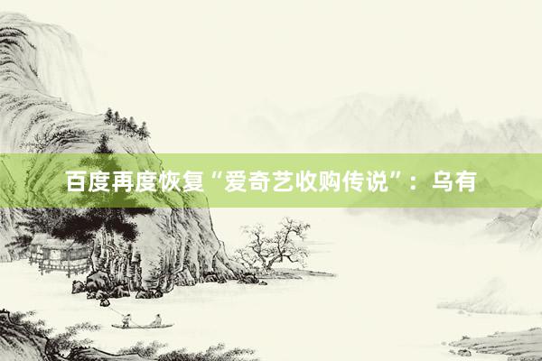百度再度恢复“爱奇艺收购传说”：乌有